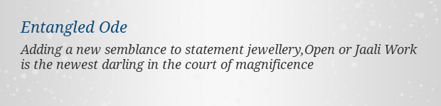 Entangled Ode –  Adding a new semblance to statement jewellery,Open or Jaali Work is the newest darling in the court of magnificence
